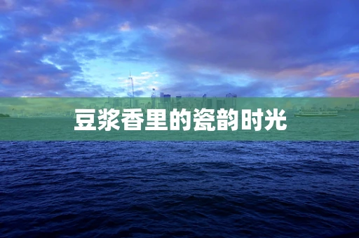 豆浆香里的瓷韵时光