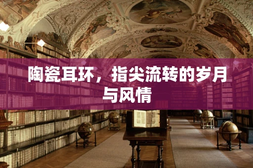 陶瓷耳环，指尖流转的岁月与风情