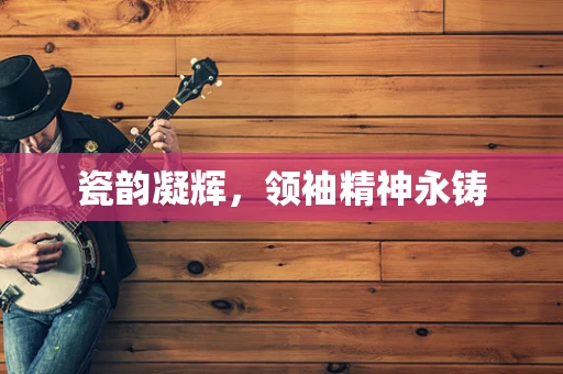瓷韵凝辉，领袖精神永铸