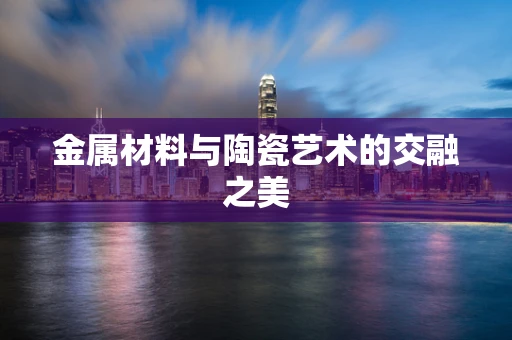 金属材料与陶瓷艺术的交融之美