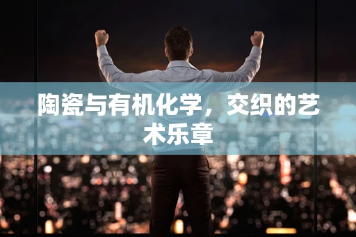 陶瓷与有机化学，交织的艺术乐章