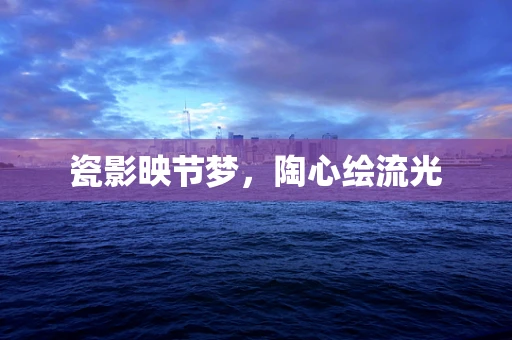 瓷影映节梦，陶心绘流光