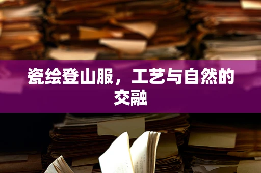 瓷绘登山服，工艺与自然的交融