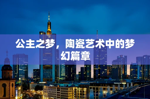 公主之梦，陶瓷艺术中的梦幻篇章