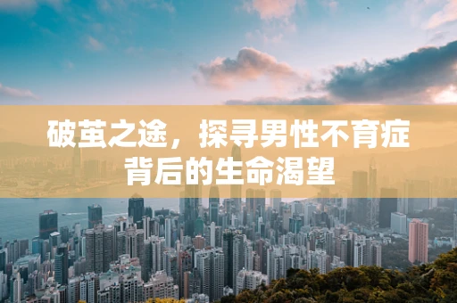 破茧之途，探寻男性不育症背后的生命渴望