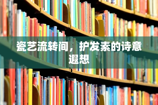 瓷艺流转间，护发素的诗意遐想