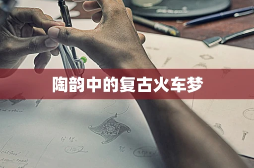 陶韵中的复古火车梦