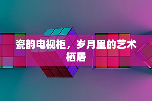 瓷韵电视柜，岁月里的艺术栖居