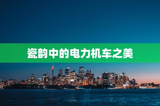 瓷韵中的电力机车之美