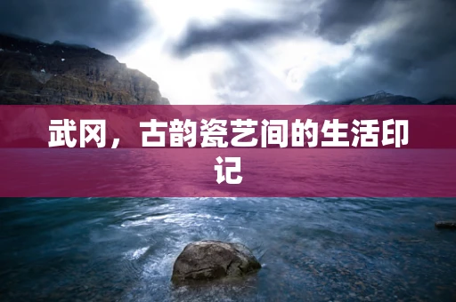 武冈，古韵瓷艺间的生活印记