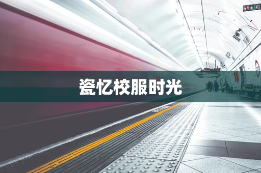 瓷忆校服时光
