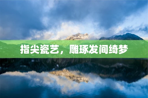 指尖瓷艺，雕琢发间绮梦