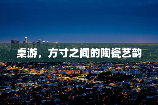 桌游，方寸之间的陶瓷艺韵