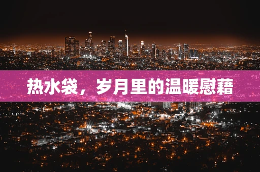 热水袋，岁月里的温暖慰藉