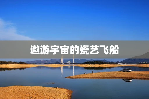 遨游宇宙的瓷艺飞船