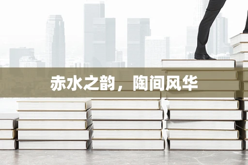 赤水之韵，陶间风华