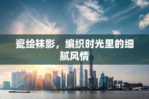 瓷绘袜影，编织时光里的细腻风情