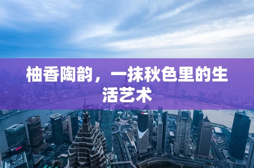 柚香陶韵，一抹秋色里的生活艺术