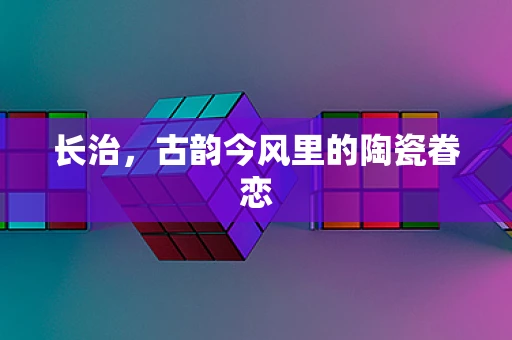 长治，古韵今风里的陶瓷眷恋