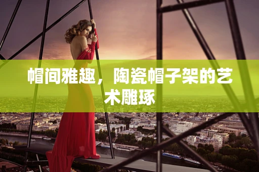 帽间雅趣，陶瓷帽子架的艺术雕琢