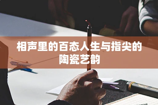 相声里的百态人生与指尖的陶瓷艺韵
