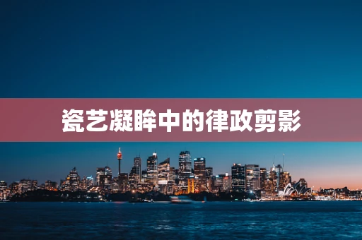 瓷艺凝眸中的律政剪影