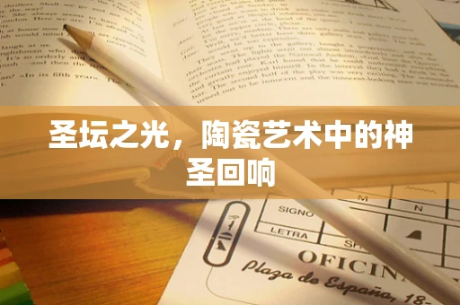 圣坛之光，陶瓷艺术中的神圣回响