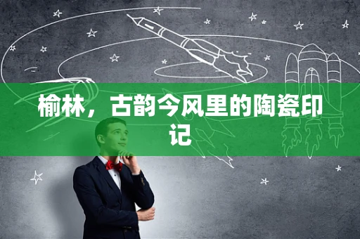榆林，古韵今风里的陶瓷印记