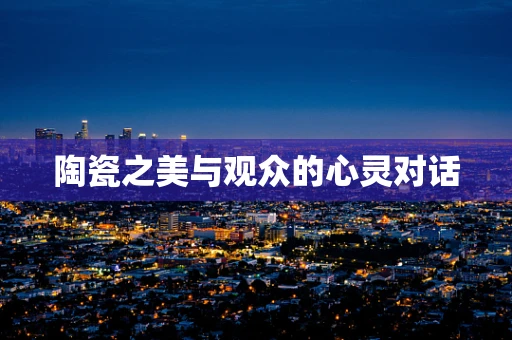 陶瓷之美与观众的心灵对话
