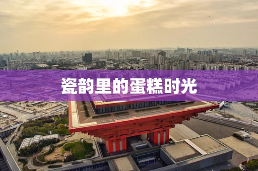 瓷韵里的蛋糕时光