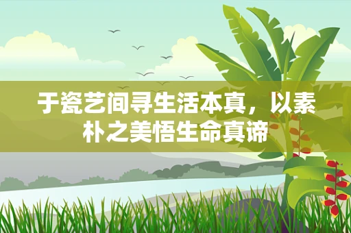 于瓷艺间寻生活本真，以素朴之美悟生命真谛