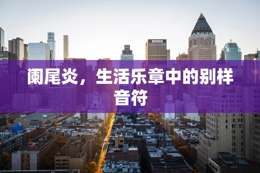 阑尾炎，生活乐章中的别样音符