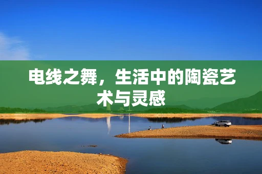 电线之舞，生活中的陶瓷艺术与灵感
