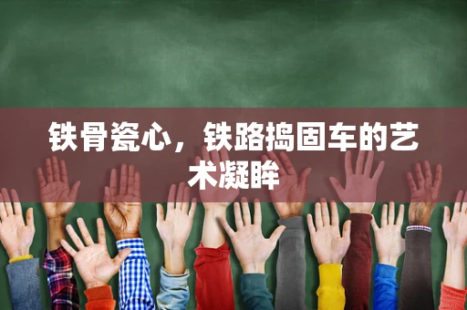 铁骨瓷心，铁路捣固车的艺术凝眸