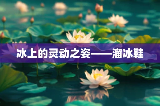 冰上的灵动之姿——溜冰鞋
