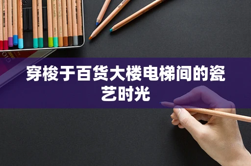 穿梭于百货大楼电梯间的瓷艺时光