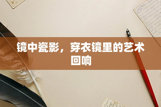 镜中瓷影，穿衣镜里的艺术回响