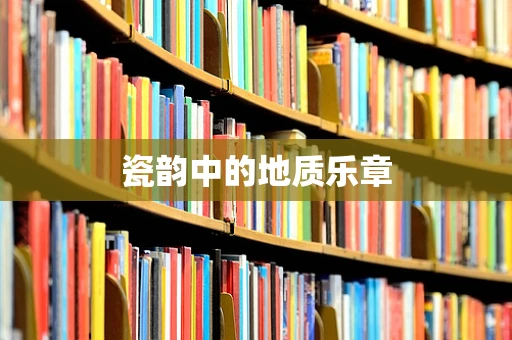 瓷韵中的地质乐章