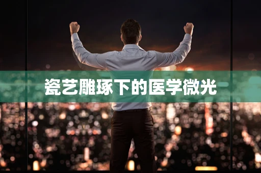 瓷艺雕琢下的医学微光