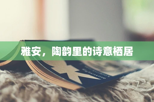 雅安，陶韵里的诗意栖居