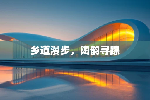 乡道漫步，陶韵寻踪