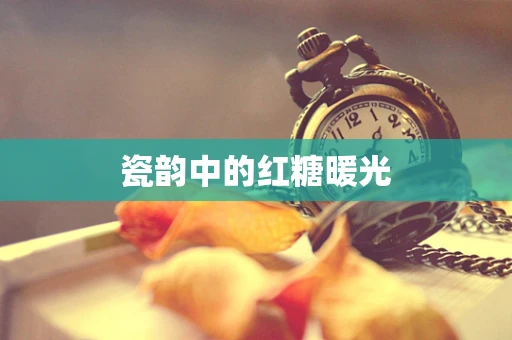 瓷韵中的红糖暖光