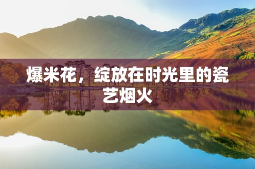 爆米花，绽放在时光里的瓷艺烟火