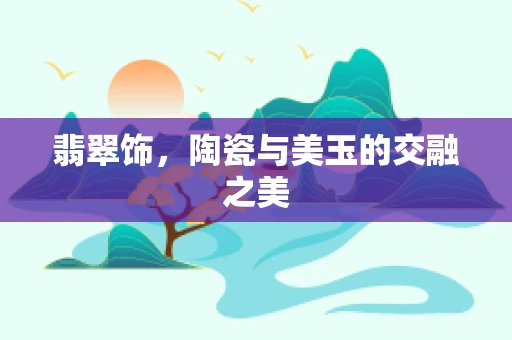 翡翠饰，陶瓷与美玉的交融之美