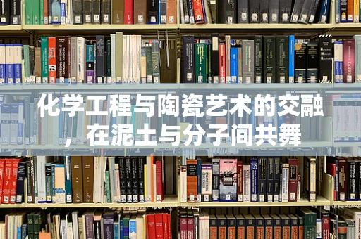 化学工程与陶瓷艺术的交融，在泥土与分子间共舞