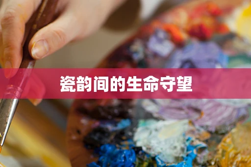 瓷韵间的生命守望