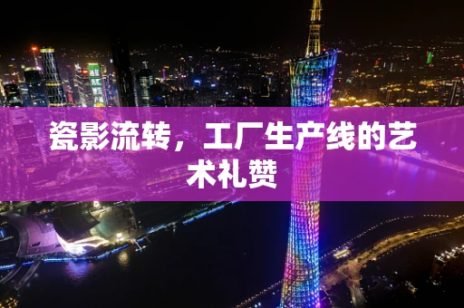 瓷影流转，工厂生产线的艺术礼赞