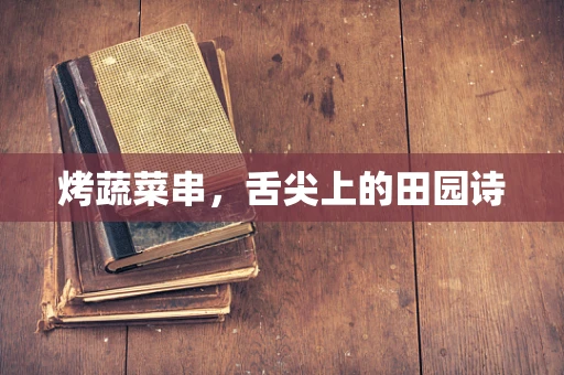 烤蔬菜串，舌尖上的田园诗