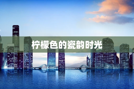 柠檬色的瓷韵时光