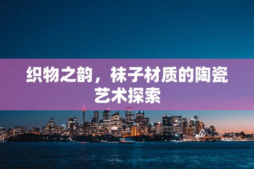 织物之韵，袜子材质的陶瓷艺术探索
